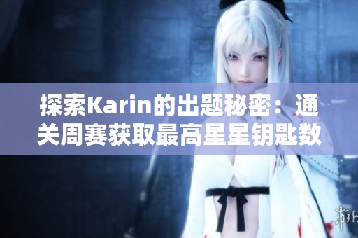 探索Karin的出题秘密：通关周赛获取最高星星钥匙数的全攻略分享