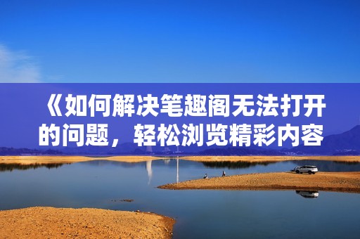 《如何解决笔趣阁无法打开的问题，轻松浏览精彩内容》