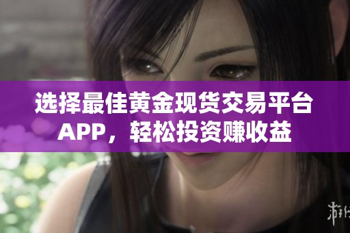 选择最佳黄金现货交易平台APP，轻松投资赚收益