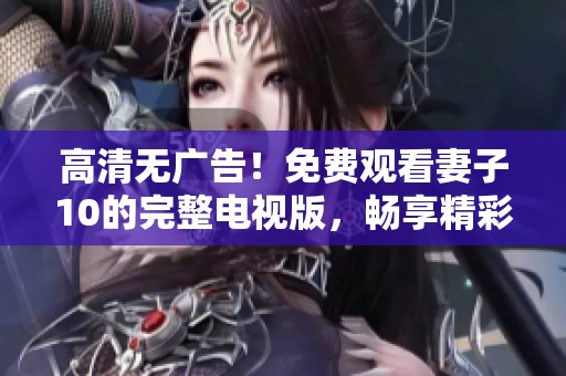 高清无广告！免费观看妻子10的完整电视版，畅享精彩剧情