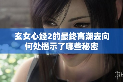 玄女心经2的最终高潮去向何处揭示了哪些秘密