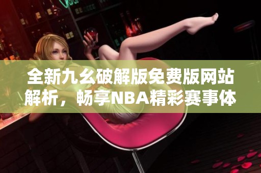 全新九幺破解版免费版网站解析，畅享NBA精彩赛事体验