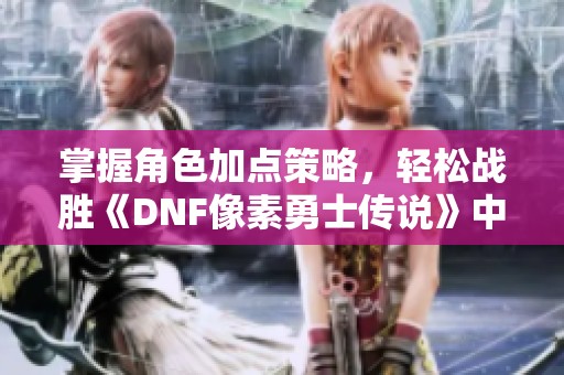 掌握角色加点策略，轻松战胜《DNF像素勇士传说》中的各种挑战与敌人!