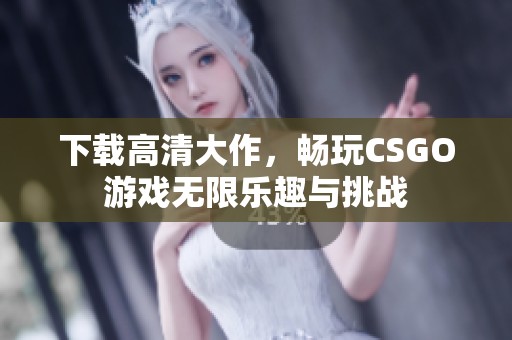 下载高清大作，畅玩CSGO游戏无限乐趣与挑战