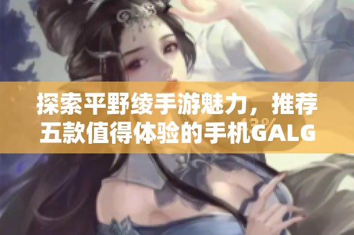 探索平野绫手游魅力，推荐五款值得体验的手机GALGAME游戏大作