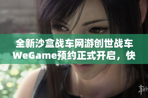 全新沙盒战车网游创世战车WeGame预约正式开启，快来抢先体验全新玩法！