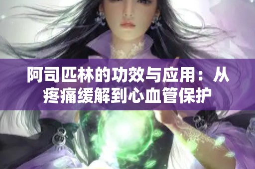 阿司匹林的功效与应用：从疼痛缓解到心血管保护