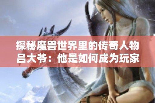 探秘魔兽世界里的传奇人物吕大爷：他是如何成为玩家心中的英雄的