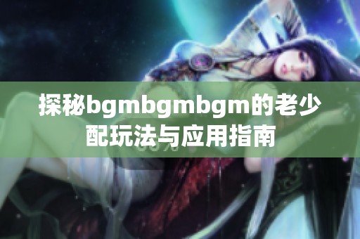 探秘bgmbgmbgm的老少配玩法与应用指南