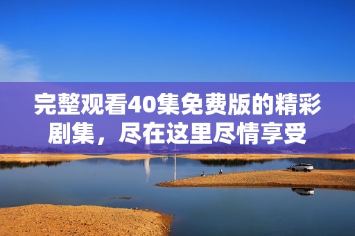 完整观看40集免费版的精彩剧集，尽在这里尽情享受