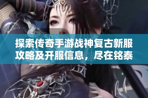 探索传奇手游战神复古新服攻略及开服信息，尽在铭泰搜服网全新发布内容！