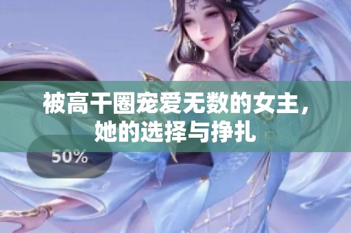 被高干圈宠爱无数的女主，她的选择与挣扎