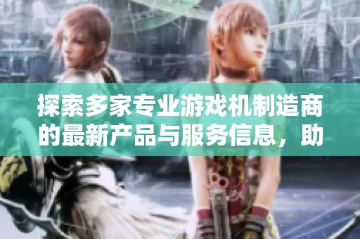 探索多家专业游戏机制造商的最新产品与服务信息，助力客户选择最优游戏机厂家