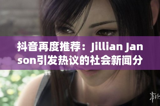 抖音再度推荐：Jillian Janson引发热议的社会新闻分析与解读