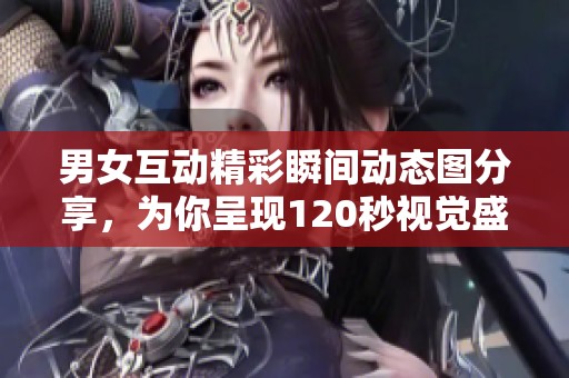 男女互动精彩瞬间动态图分享，为你呈现120秒视觉盛宴