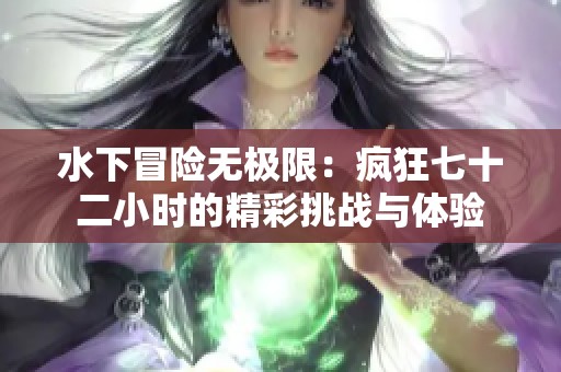 水下冒险无极限：疯狂七十二小时的精彩挑战与体验