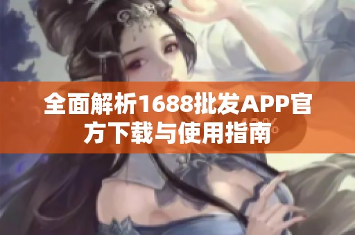 全面解析1688批发APP官方下载与使用指南