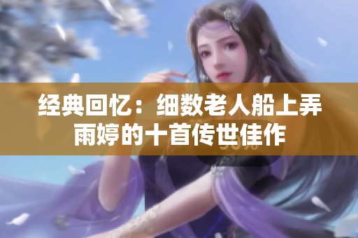 经典回忆：细数老人船上弄雨婷的十首传世佳作