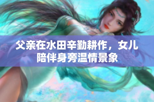 父亲在水田辛勤耕作，女儿陪伴身旁温情景象