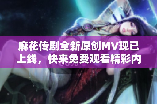 麻花传剧全新原创MV现已上线，快来免费观看精彩内容