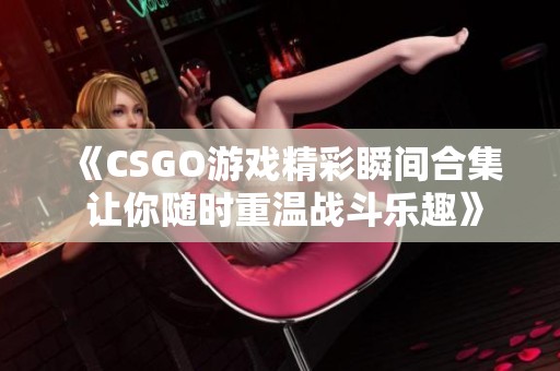 《CSGO游戏精彩瞬间合集 让你随时重温战斗乐趣》