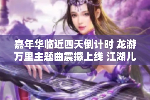 嘉年华临近四天倒计时 龙游万里主题曲震撼上线 江湖儿女绝不可错过