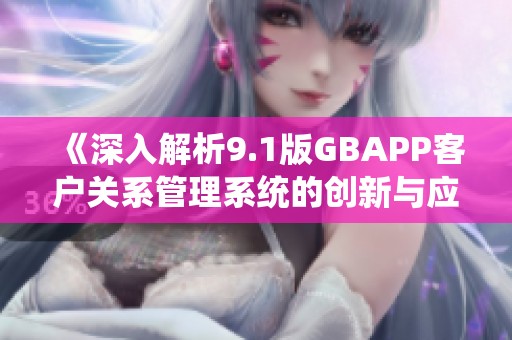 《深入解析9.1版GBAPP客户关系管理系统的创新与应用》