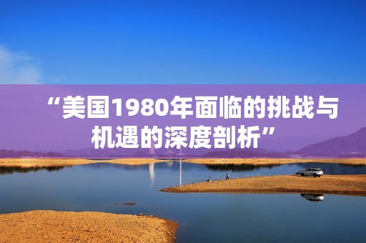 “美国1980年面临的挑战与机遇的深度剖析”