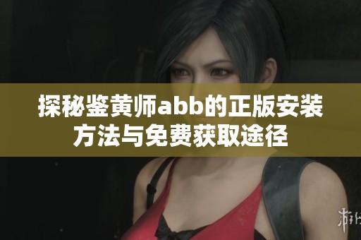 探秘鉴黄师abb的正版安装方法与免费获取途径