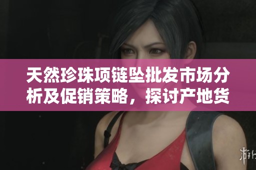 天然珍珠项链坠批发市场分析及促销策略，探讨产地货源和产品价格趋势