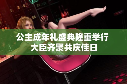 公主成年礼盛典隆重举行 大臣齐聚共庆佳日