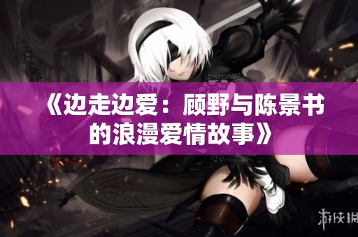 《边走边爱：顾野与陈景书的浪漫爱情故事》
