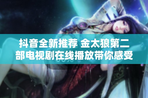 抖音全新推荐 金太狼第二部电视剧在线播放带你感受精彩故事与人生智慧