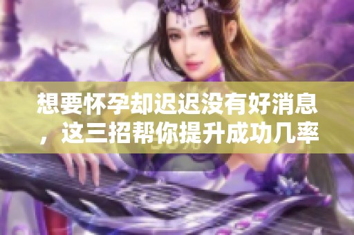 想要怀孕却迟迟没有好消息，这三招帮你提升成功几率