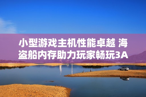 小型游戏主机性能卓越 海盗船内存助力玩家畅玩3A大作尽享极致体验