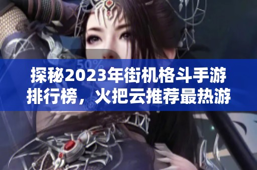 探秘2023年街机格斗手游排行榜，火把云推荐最热游戏一览