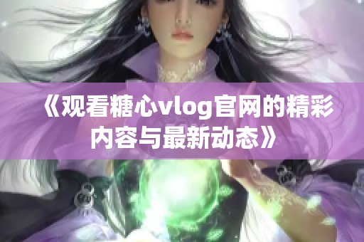 《观看糖心vlog官网的精彩内容与最新动态》