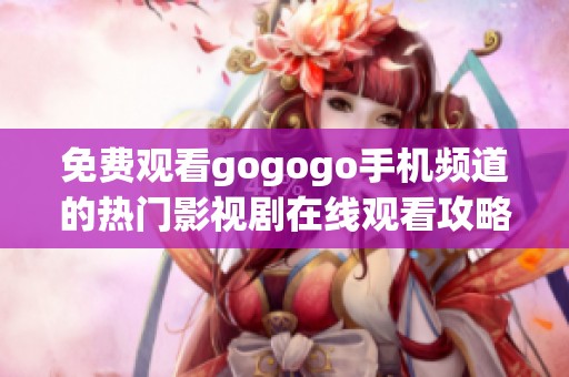 免费观看gogogo手机频道的热门影视剧在线观看攻略