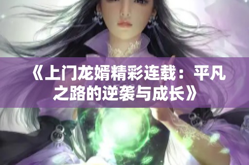 《上门龙婿精彩连载：平凡之路的逆袭与成长》