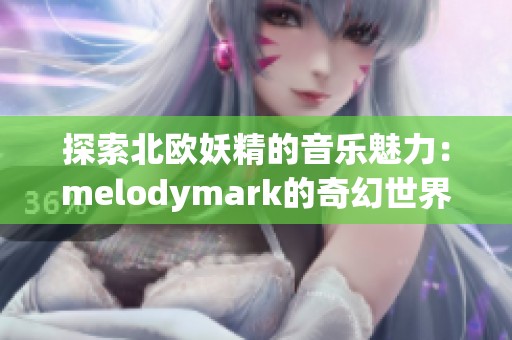 探索北欧妖精的音乐魅力：melodymark的奇幻世界