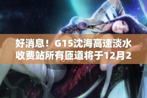 好消息！G15沈海高速淡水收费站所有匝道将于12月2日全面恢复通行服务