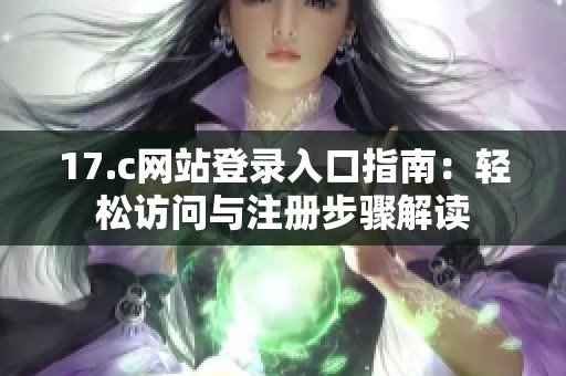 17.c网站登录入口指南：轻松访问与注册步骤解读