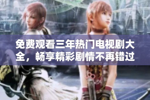 免费观看三年热门电视剧大全，畅享精彩剧情不再错过