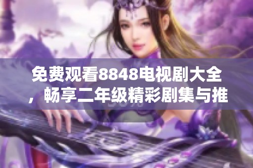 免费观看8848电视剧大全，畅享二年级精彩剧集与推荐