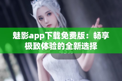 魅影app下载免费版：畅享极致体验的全新选择