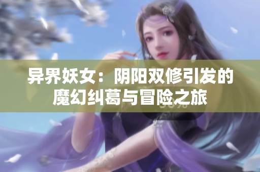 异界妖女：阴阳双修引发的魔幻纠葛与冒险之旅