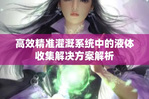 高效精准灌溉系统中的液体收集解决方案解析