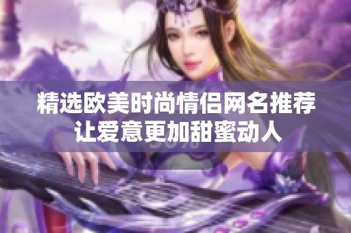 精选欧美时尚情侣网名推荐 让爱意更加甜蜜动人