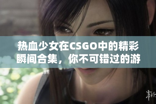 热血少女在CSGO中的精彩瞬间合集，你不可错过的游戏视频