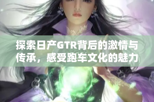 探索日产GTR背后的激情与传承，感受跑车文化的魅力